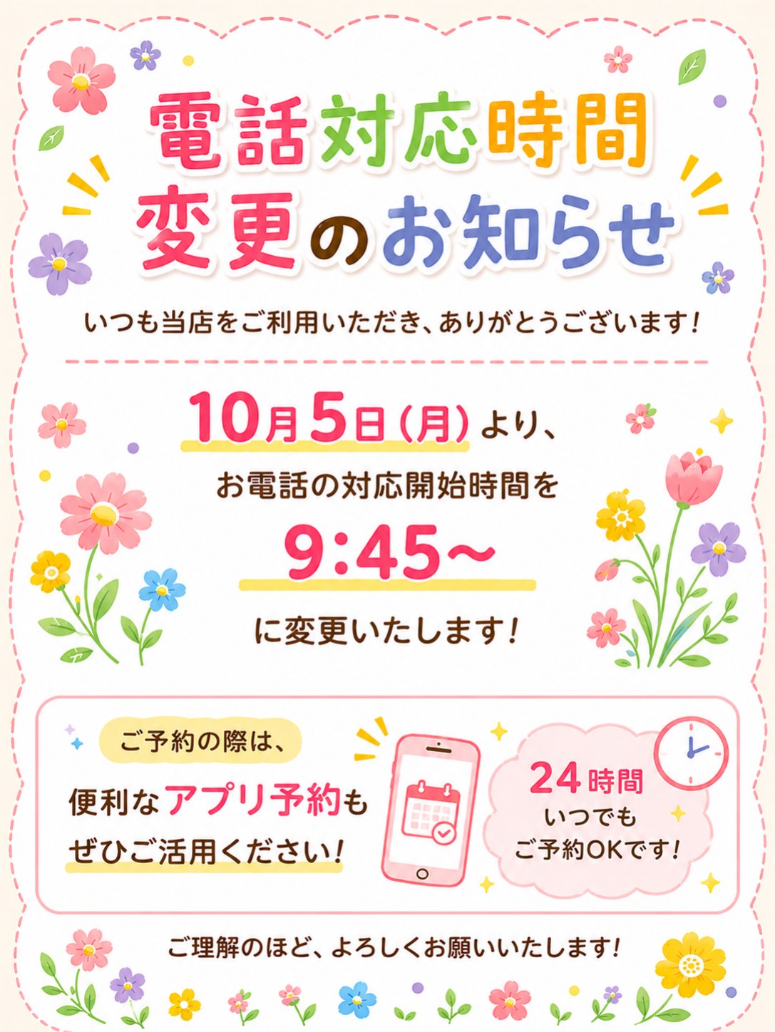 2026年10月5日(月)より、お電話の対応開始時間を9:45〜に変更いたします。ご予約はアプリ予約もご活用ください。24時間いつでもご予約OKです。